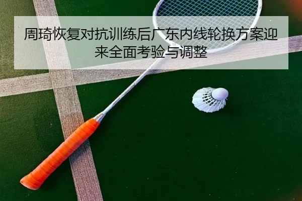 周琦恢复对抗训练后广东内线轮换方案迎来全面考验与调整